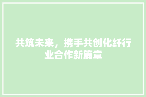 共筑未来，携手共创化纤行业合作新篇章