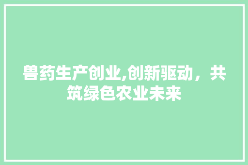 兽药生产创业,创新驱动，共筑绿色农业未来