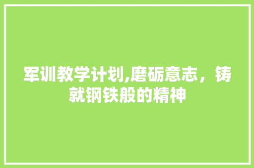 军训教学计划,磨砺意志，铸就钢铁般的精神