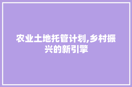 农业土地托管计划,乡村振兴的新引擎