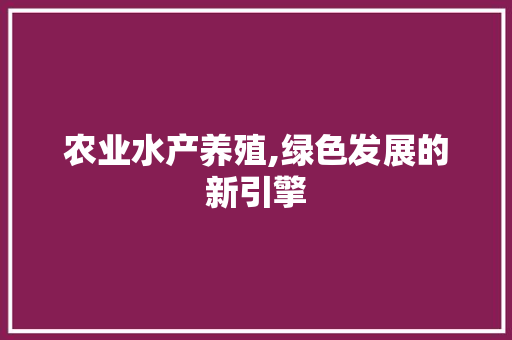 农业水产养殖,绿色发展的新引擎 生活随笔