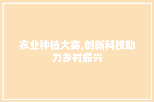 农业种植大赛,创新科技助力乡村振兴