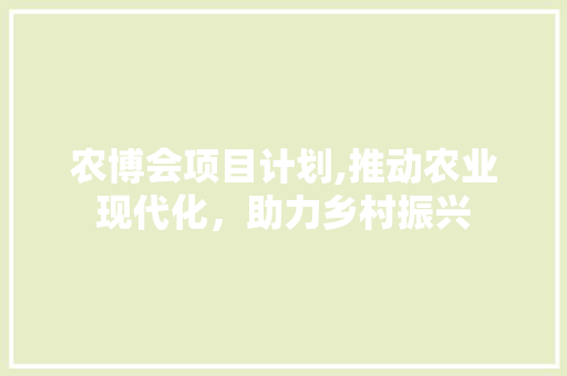 农博会项目计划,推动农业现代化，助力乡村振兴