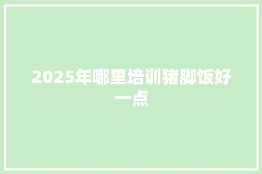 2025年哪里培训猪脚饭好一点