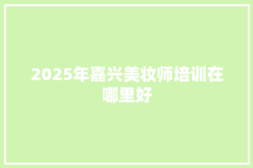 2025年嘉兴美妆师培训在哪里好