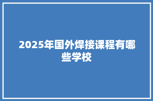 2025年国外焊接课程有哪些学校