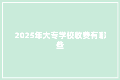 2025年大专学校收费有哪些 采访稿