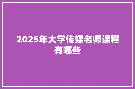 2025年大学传媒老师课程有哪些