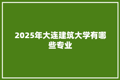 2025年大连建筑大学有哪些专业