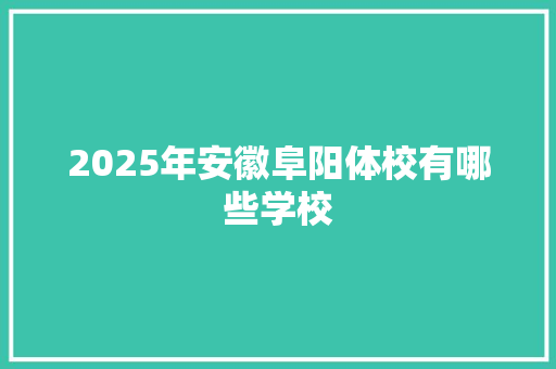 2025年安徽阜阳体校有哪些学校 工作总结