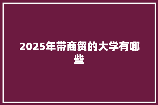 2025年带商贸的大学有哪些