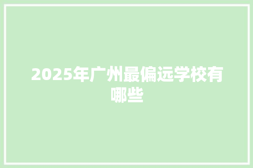 2025年广州最偏远学校有哪些 商业文稿