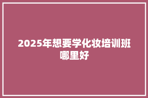 2025年想要学化妆培训班哪里好