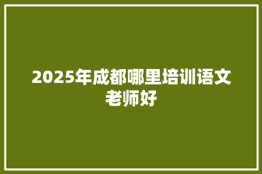 2025年成都哪里培训语文老师好