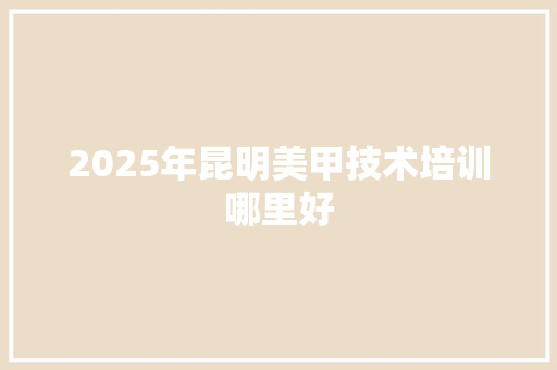 2025年昆明美甲技术培训哪里好