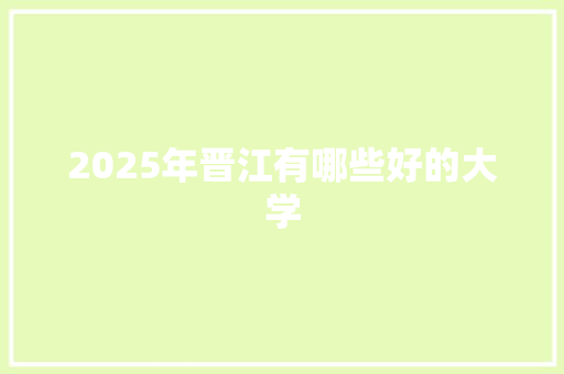 2025年晋江有哪些好的大学 工作总结