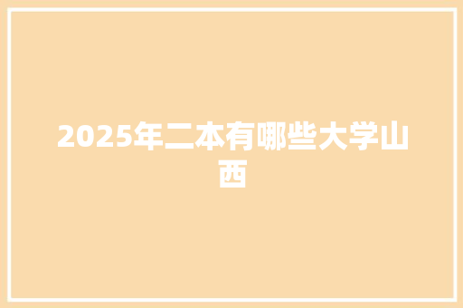 2025年二本有哪些大学山西 工作类