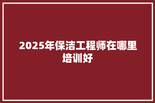 2025年保洁工程师在哪里培训好