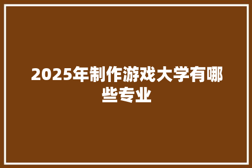 2025年制作游戏大学有哪些专业