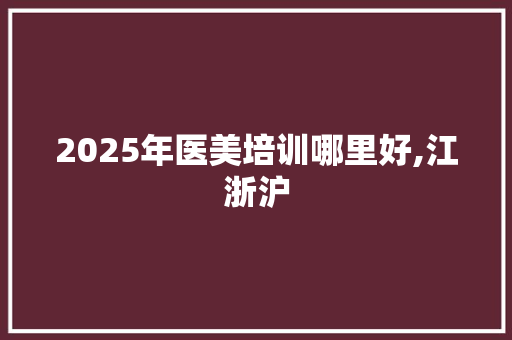 2025年医美培训哪里好,江浙沪
