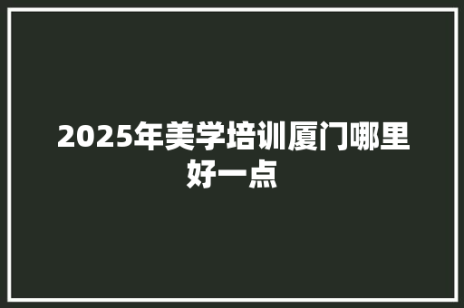 2025年美学培训厦门哪里好一点