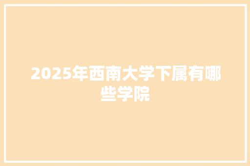 2025年西南大学下属有哪些学院 工作报告
