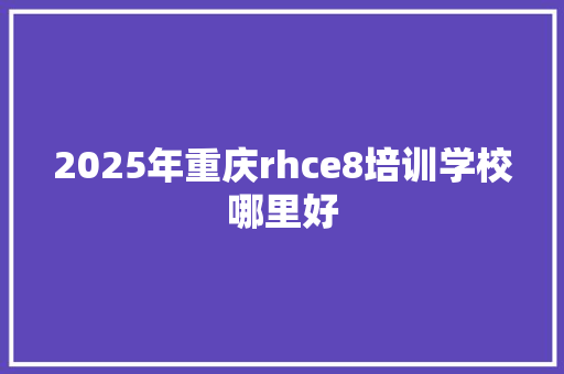 2025年重庆rhce8培训学校哪里好
