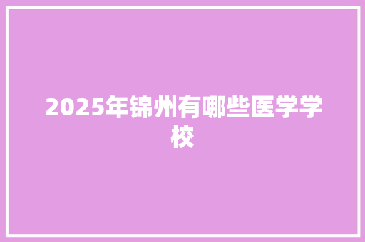 2025年锦州有哪些医学学校