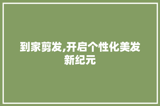 到家剪发,开启个性化美发新纪元