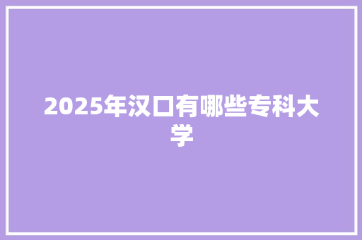 2025年汉口有哪些专科大学