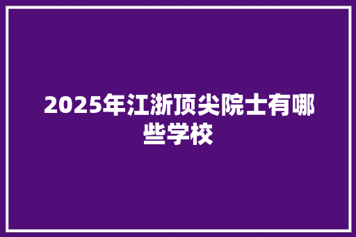 2025年江浙顶尖院士有哪些学校 特写稿