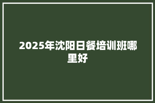 2025年沈阳日餐培训班哪里好
