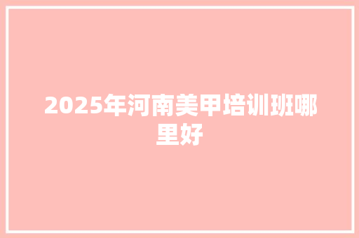 2025年河南美甲培训班哪里好