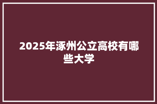 2025年涿州公立高校有哪些大学 工作报告