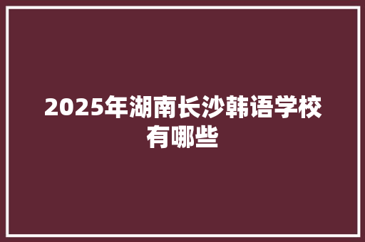 2025年湖南长沙韩语学校有哪些