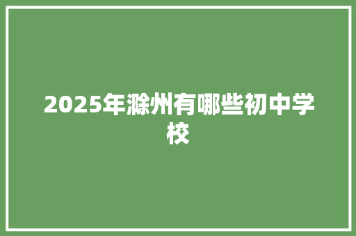 2025年滁州有哪些初中学校 生活类