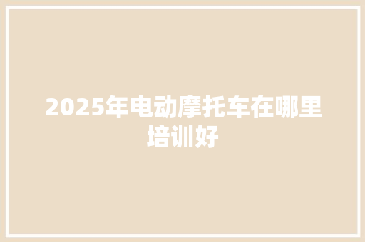 2025年电动摩托车在哪里培训好