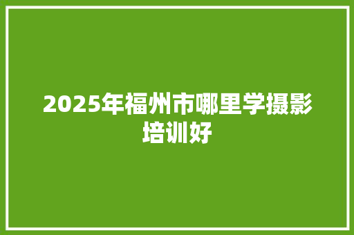 2025年福州市哪里学摄影培训好 商业文稿