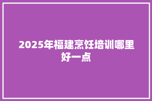 2025年福建烹饪培训哪里好一点