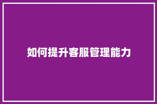如何提升客服管理能力 生活随笔