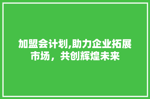 加盟会计划,助力企业拓展市场，共创辉煌未来