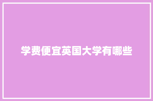 学费便宜英国大学有哪些 工作总结