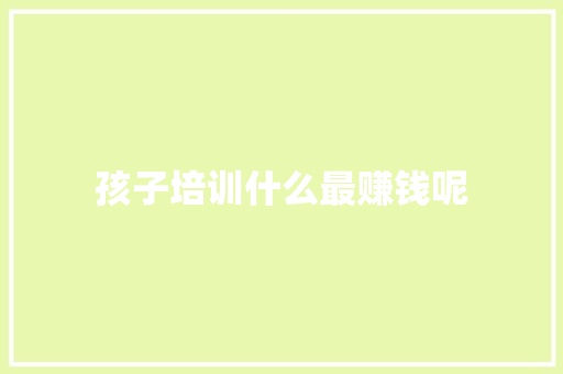 孩子培训什么最赚钱呢 生活感悟