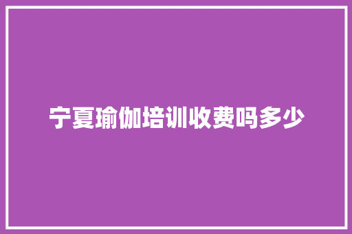 宁夏瑜伽培训收费吗多少 商业文稿