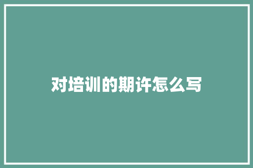 对培训的期许怎么写 生活感悟