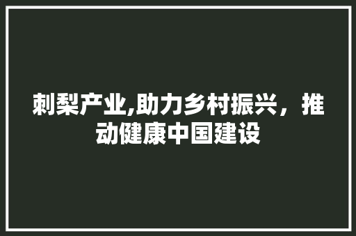 刺梨产业,助力乡村振兴，推动健康中国建设