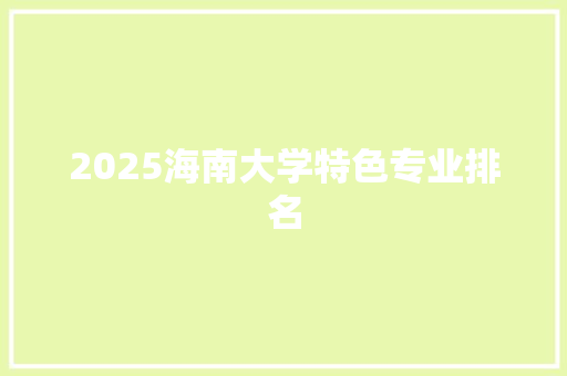 2025海南大学特色专业排名 特写稿