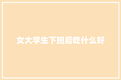 女大学生下班后吃什么好