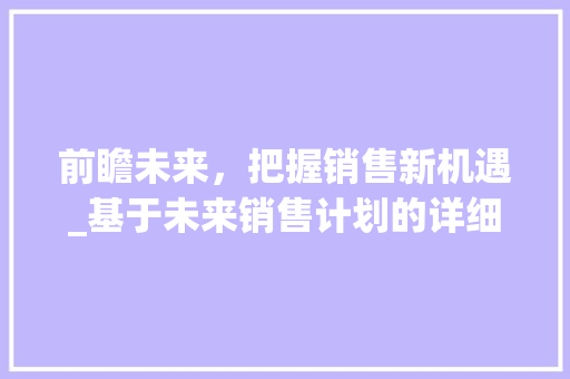前瞻未来，把握销售新机遇_基于未来销售计划的详细解读
