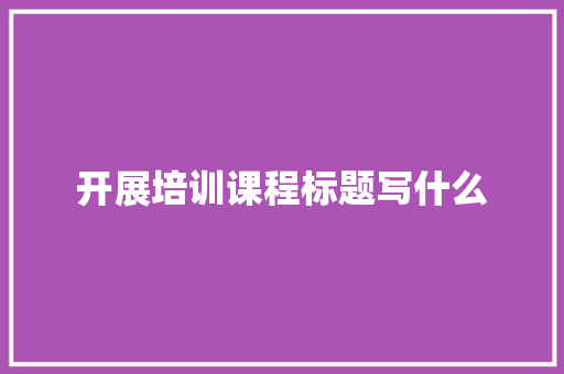 开展培训课程标题写什么
